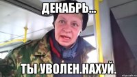 Декабрь... Ты уволен.Нахуй.
