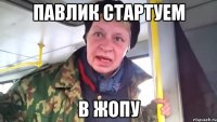 павлик стартуем в жопу