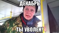 Декабрь Ты уволен!