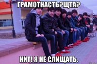 грамотнасть?щта? нит! я не слищать.