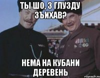 Ты шо, з глузду зъихав? нема на Кубани деревень