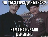 чи ты з глузду зъихав? нема на Кубани деревень