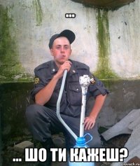 ... ... шо ти кажеш?