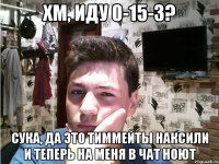 Хм, иду 0-15-3? Сука, да это тиммейты наКСили и теперь на меня в чат ноют