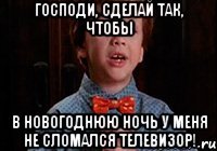 Господи, сделай так, чтобы в Новогоднюю ночь у меня не сломался телевизор!