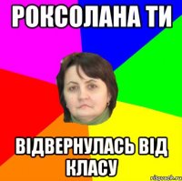 Роксолана ти відвернулась від класу