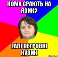 кому срають на язик? галі петровні кузик