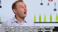  вона думаЄ шо ви худшi а ми лучшi, мы звьозди, пьо#ди. хрен ви лучшi, ви гавно а не звьозди