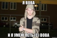 Я вова и я умею петь (с) Вова