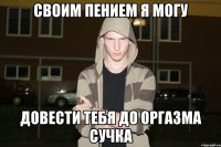 Своим пением я могу Довести тебя до оргазма сучка