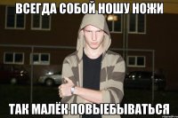 всегда собой ношу ножи так малёк повыебываться