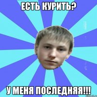 Есть курить? У меня последняя!!!