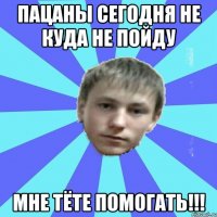 Пацаны сегодня не куда не пойду мне тёте помогать!!!
