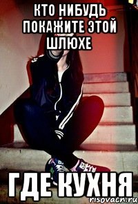 Кто нибудь покажите этой шлюхе где кухня