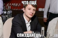 что ещё спизданёшь