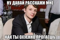 ну давай расскажи мне как ты охуенно прогаешь