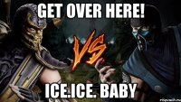 get over here! ice.ice. baby