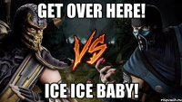 get over here! ice ice baby!