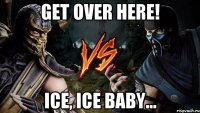 get over here! ice, ice baby...