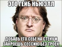это Гейб Ньюэлл Добавь его себе на стену и закроешь сессию без троек
