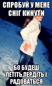 спробуй у мене сніг кинути бо будеш летіть,пердіть і радоваться