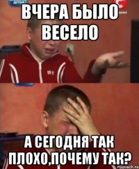 вчера было весело а сегодня так плохо,почему так?