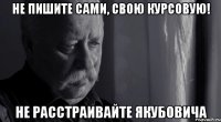 не пишите сами, свою курсовую! не расстраивайте Якубовича