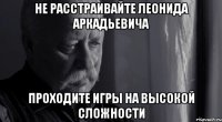 не расстраивайте леонида аркадьевича проходите игры на высокой сложности