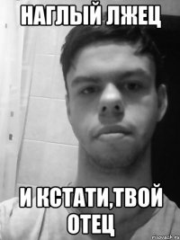 Наглый лжец И кстати,твой отец