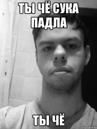 ты чё сука падла ты чё