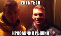 ебть ты к красавчик рыжий