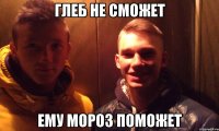 глеб не сможет ему мороз поможет