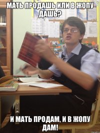 Мать продашь или в жопу дашь? И мать продам, и в жопу дам!