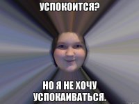 Успокоится? Но я не хочу успокаиваться.