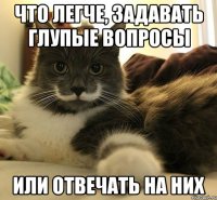 Что легче, задавать глупые вопросы или отвечать на них