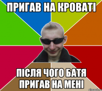 Пригав на кроваті після чого батя пригав на мені