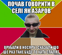 Почав говорити в селі як Азаров врубали в носяру і сказали шо ше раз таке буде то хату спалят
