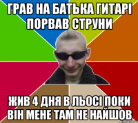 Грав на батька гитарі порвав струни жив 4 дня в льосі поки він мене там не найшов