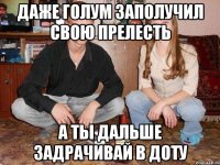 Даже Голум заполучил свою прелесть А ты дальше задрачивай в доту