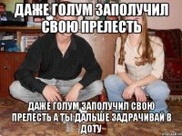 Даже Голум заполучил свою прелесть Даже Голум заполучил свою прелесть А ты дальше задрачивай в доту