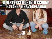к черту все понты и ксивы! на гайке живут красиво 