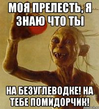 Моя прелесть, я знаю что ты на безуглеводке! На тебе помидорчик!