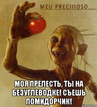  моя прелесть, ты на безуглеводке! Съешь помидорчик!
