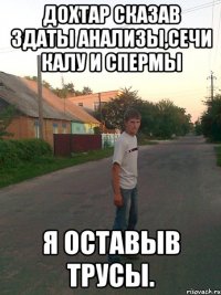 Дохтар сказав здаты анализы,сечи калу и спермы я оставыв трусы.