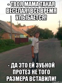 - Твоя мама такая веселая! Все время улыбается! - Да это ей зубной протез не того размера вставили!