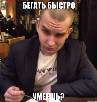 Бегать быстро Умеешь?