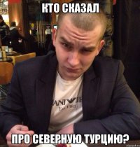 Кто сказал Про северную Турцию?