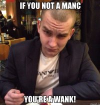 If you not a Manc You're a wank!