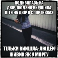 подивилась на двір-людяно,вирішила піти на двір в спортивках тільки вийшла-людей живих як у моргу