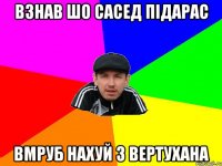взнав шо сасед підарас вмруб нахуй з вертухана